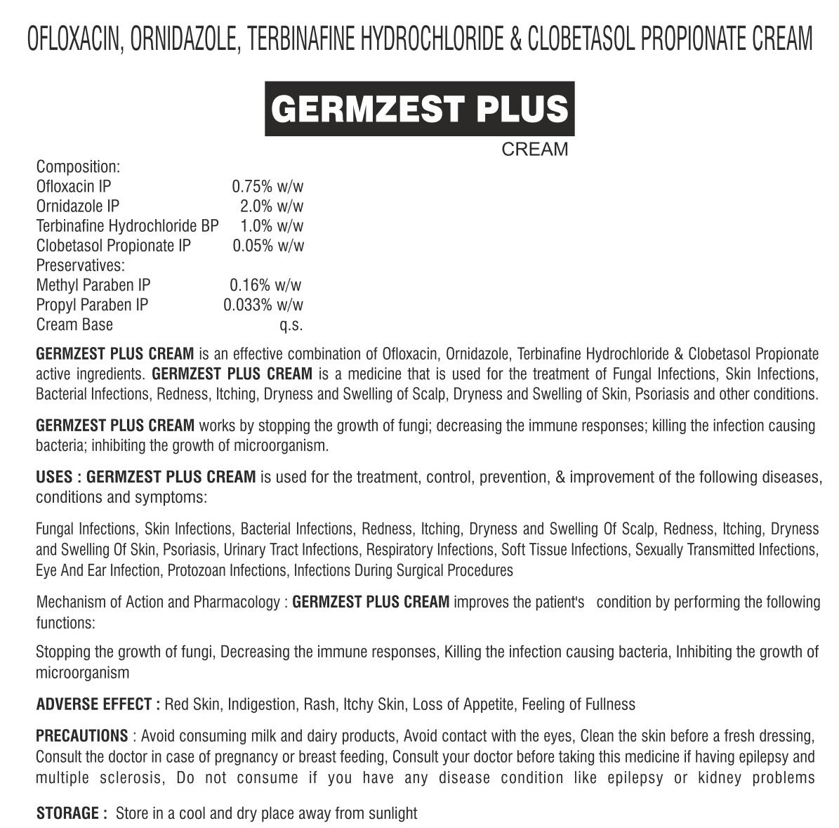 Composition:- Ofloxacin IP 0.75% w/w, Ornidazole IP 2.0%w/w, Terbinafine hydrochloride BP 1.0% w/w, clobetasol propionate IP 0.05% w/wPRESERVATIVES :METHYL PARABEN IP 0.16% w/wPROPYL PARABEN IP 0.033% w/w cream base q.s.